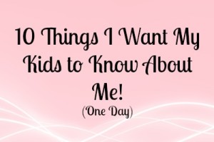 10 Things I want my kids to know about me